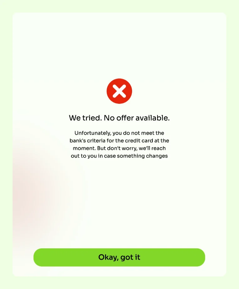 The refusal screen. A red circle with a white cross, then "We tried. No offer available." and beneath it "Unfortunately, you do not meet the bank's criteria for the credit card at the moment. But don't worry, we'll reach out to you in case something changes". At the foot of the card a single green button reading "Okay, got it". Nothing else is offered.
